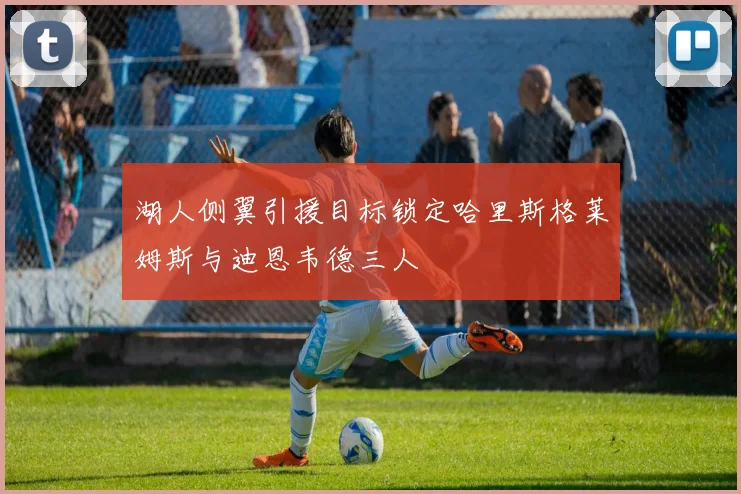 湖人侧翼引援目标锁定哈里斯格莱姆斯与迪恩韦德三人