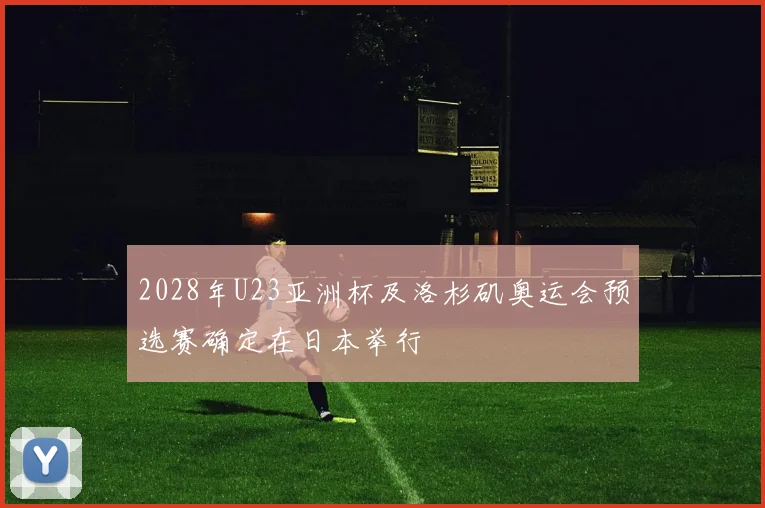 2028年U23亚洲杯及洛杉矶奥运会预选赛确定在日本举行
