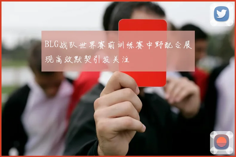 BLG战队世界赛前训练赛中野配合展现高效默契引发关注