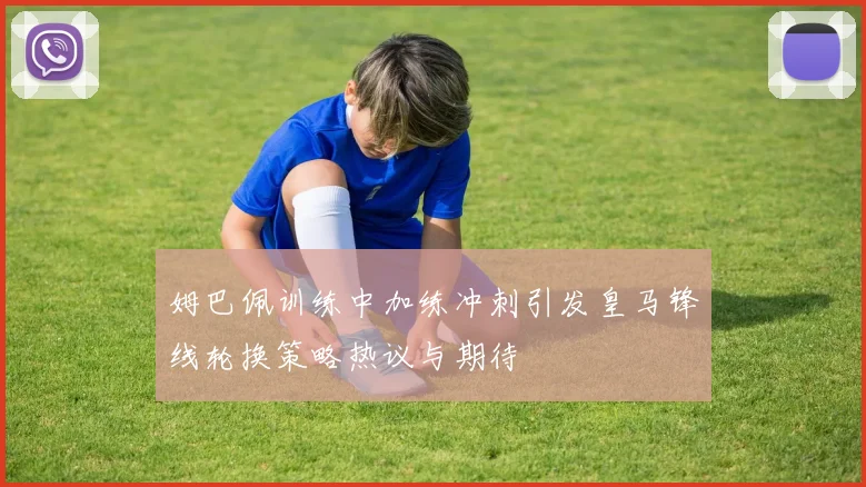 姆巴佩训练中加练冲刺引发皇马锋线轮换策略热议与期待