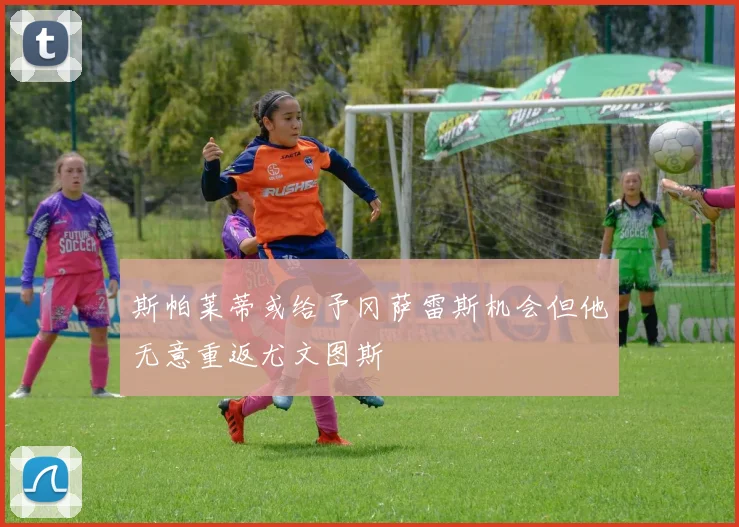 斯帕莱蒂或给予冈萨雷斯机会但他无意重返尤文图斯
