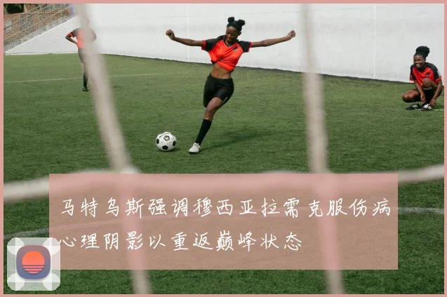 马特乌斯强调穆西亚拉需克服伤病心理阴影以重返巅峰状态