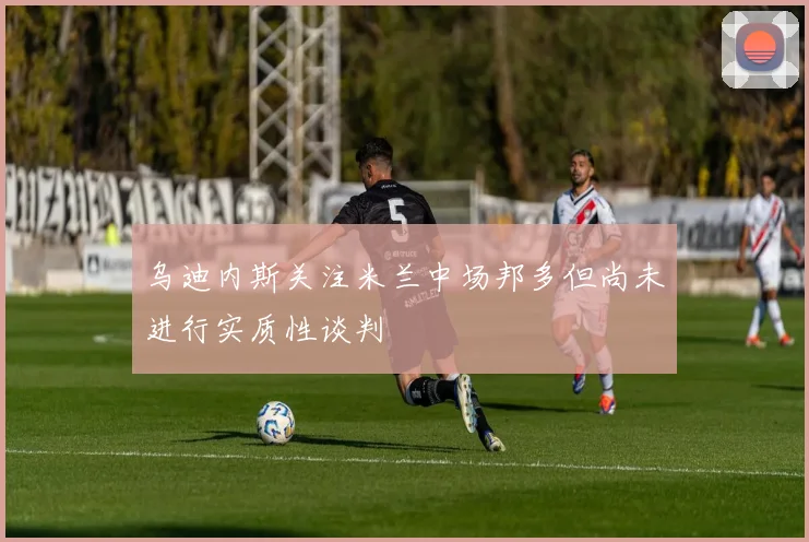 乌迪内斯关注米兰中场邦多但尚未进行实质性谈判