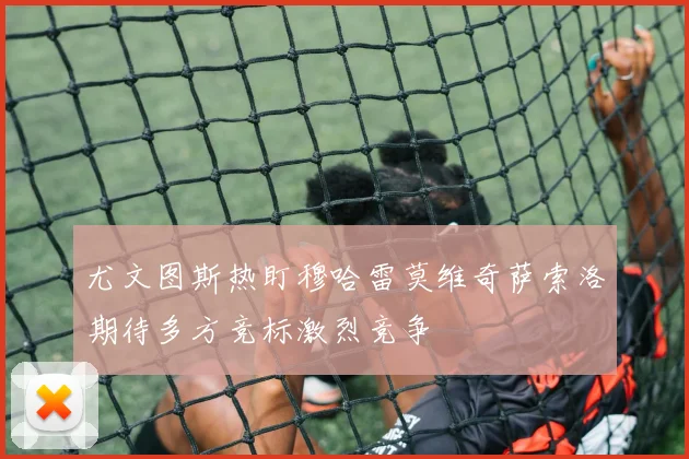尤文图斯热盯穆哈雷莫维奇萨索洛期待多方竞标激烈竞争
