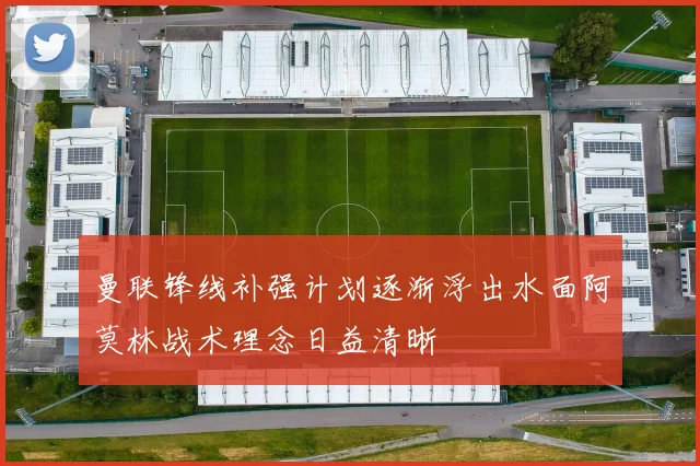 曼联锋线补强计划逐渐浮出水面阿莫林战术理念日益清晰