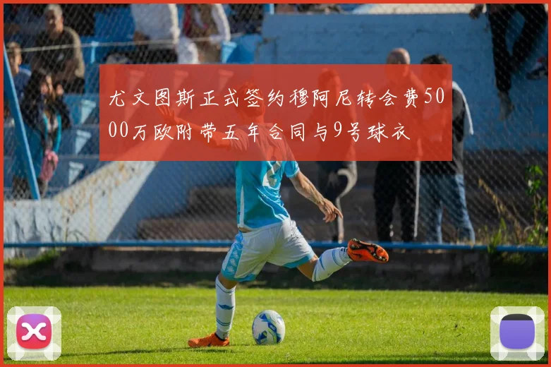 尤文图斯正式签约穆阿尼转会费5000万欧附带五年合同与9号球衣